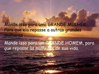 Mande isso para uma GRANDE MULHER...
Para que ela repasse a outras grandes
mulheres.
Mande isso para um GRANDE HOMEM, para
que repasse às mulheres de sua vida.
 