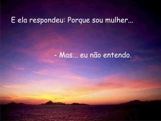 E ela respondeu: Porque sou mulher...



             - Mas... eu não entendo.
 