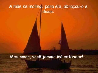 A mãe se inclinou para ele, abraçou-o e
                 disse:




- Meu amor, você jamais irá entender!...
 