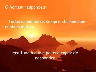 O homem respondeu:


- Todas as mulheres sempre choram sem
nenhum motivo....




   Era tudo o que o pai era capaz de
              responder
 