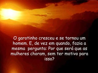 O garotinho cresceu e se tornou um
 homem. E, de vez em quando, fazia a
mesma pergunta: Por que será que as
mulheres choram, sem ter motivo para
                isso?
 