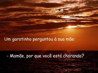 Um garotinho perguntou à sua mãe:
- Mamãe, por que você está chorando?
 