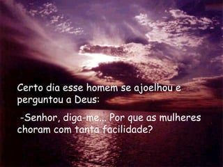 Certo dia esse homem se ajoelhou e
perguntou a Deus:
-Senhor, diga-me... Por que as mulheres
choram com tanta facilidade?
 