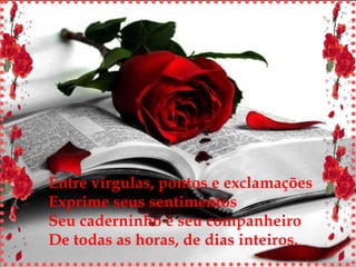 Entre vírgulas, pontos e exclamações Exprime seus sentimentos Seu caderninho é seu companheiro De todas as horas, de dias inteiros. 