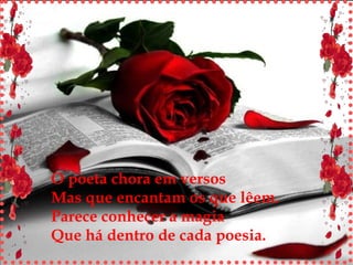 O poeta chora em versos Mas que encantam os que lêem. Parece conhecer a magia Que há dentro de cada poesia. 