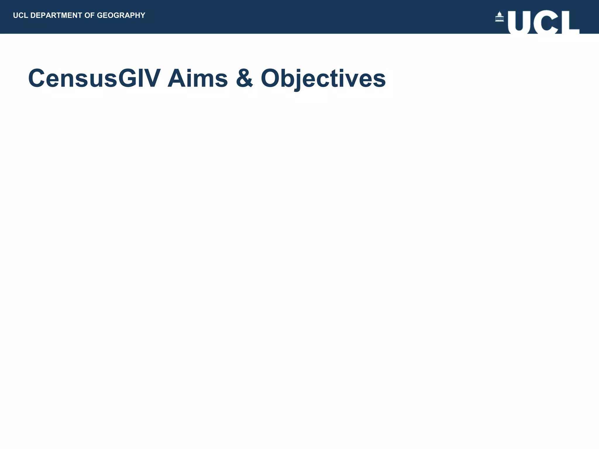 UCL DEPARTMENT OF GEOGRAPHY




  CensusGIV Aims & Objectives
 