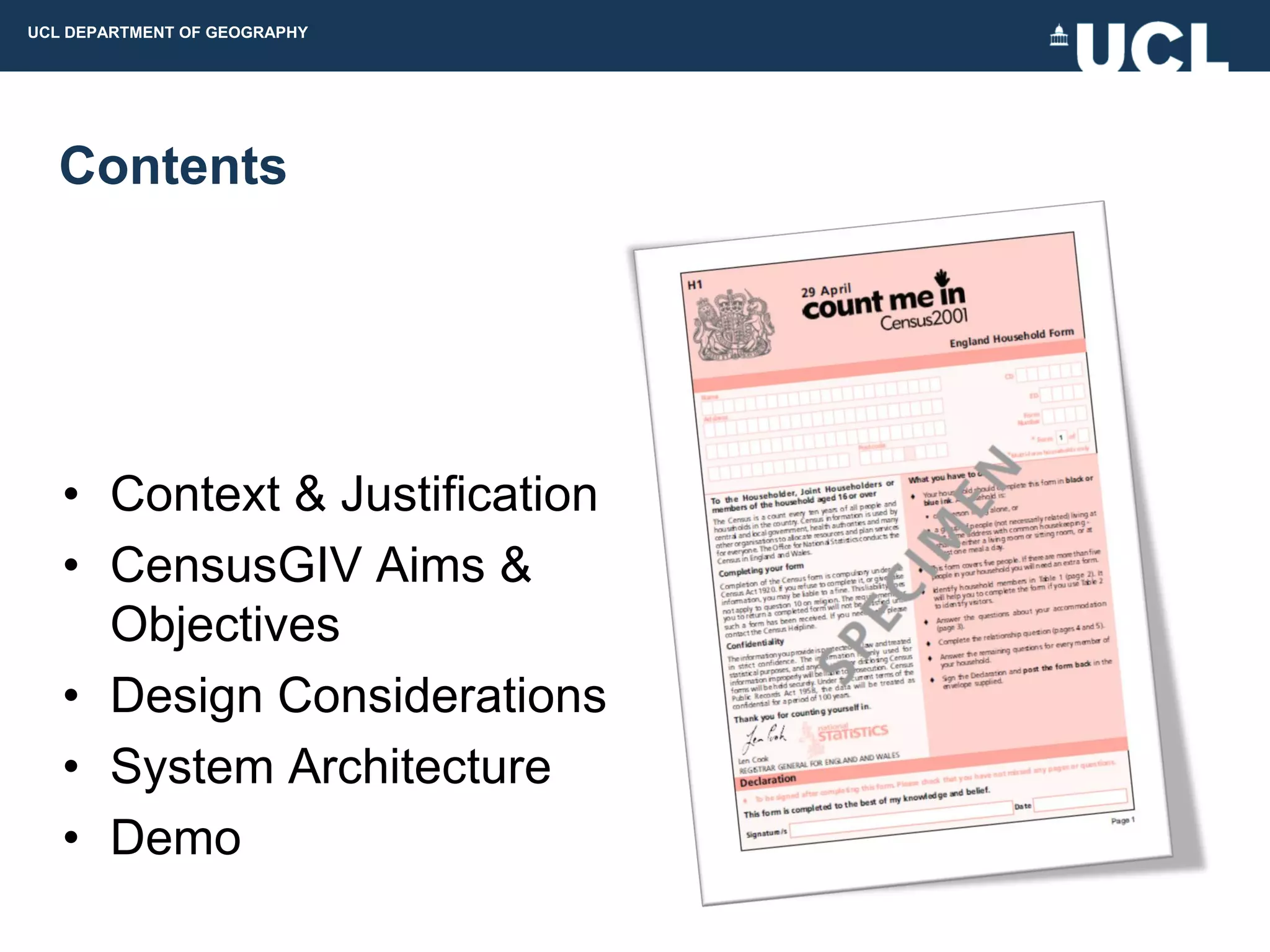 UCL DEPARTMENT OF GEOGRAPHY




  Contents




   • Context & Justification
   • CensusGIV Aims &
     Objectives
   • Design Considerations
   • System Architecture
   • Demo
 