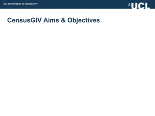 UCL DEPARTMENT OF GEOGRAPHY




  CensusGIV Aims & Objectives
 