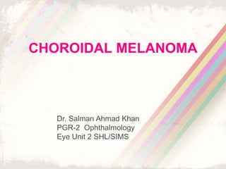 CHOROIDAL MELANOMA
Dr. Salman Ahmad Khan
PGR-2 Ophthalmology
Eye Unit 2 SHL/SIMS
 