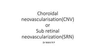 Choroidal
neovascularisation(CNV)
or
Sub retinal
neovascularization(SRN)
Dr Nikhil R P
 