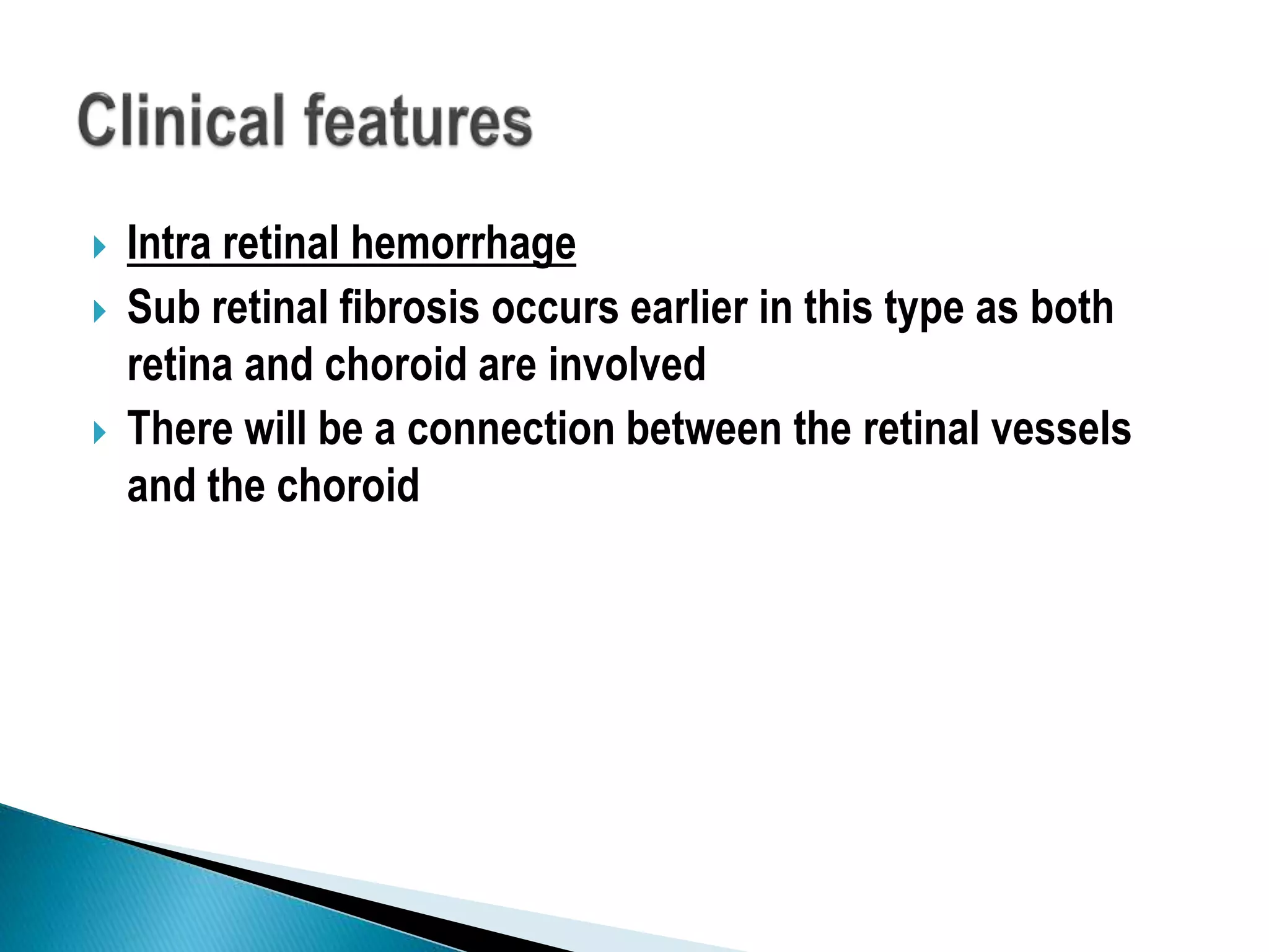  Intra retinal hemorrhage
 Sub retinal fibrosis occurs earlier in this type as both
retina and choroid are involved
 There will be a connection between the retinal vessels
and the choroid
 
