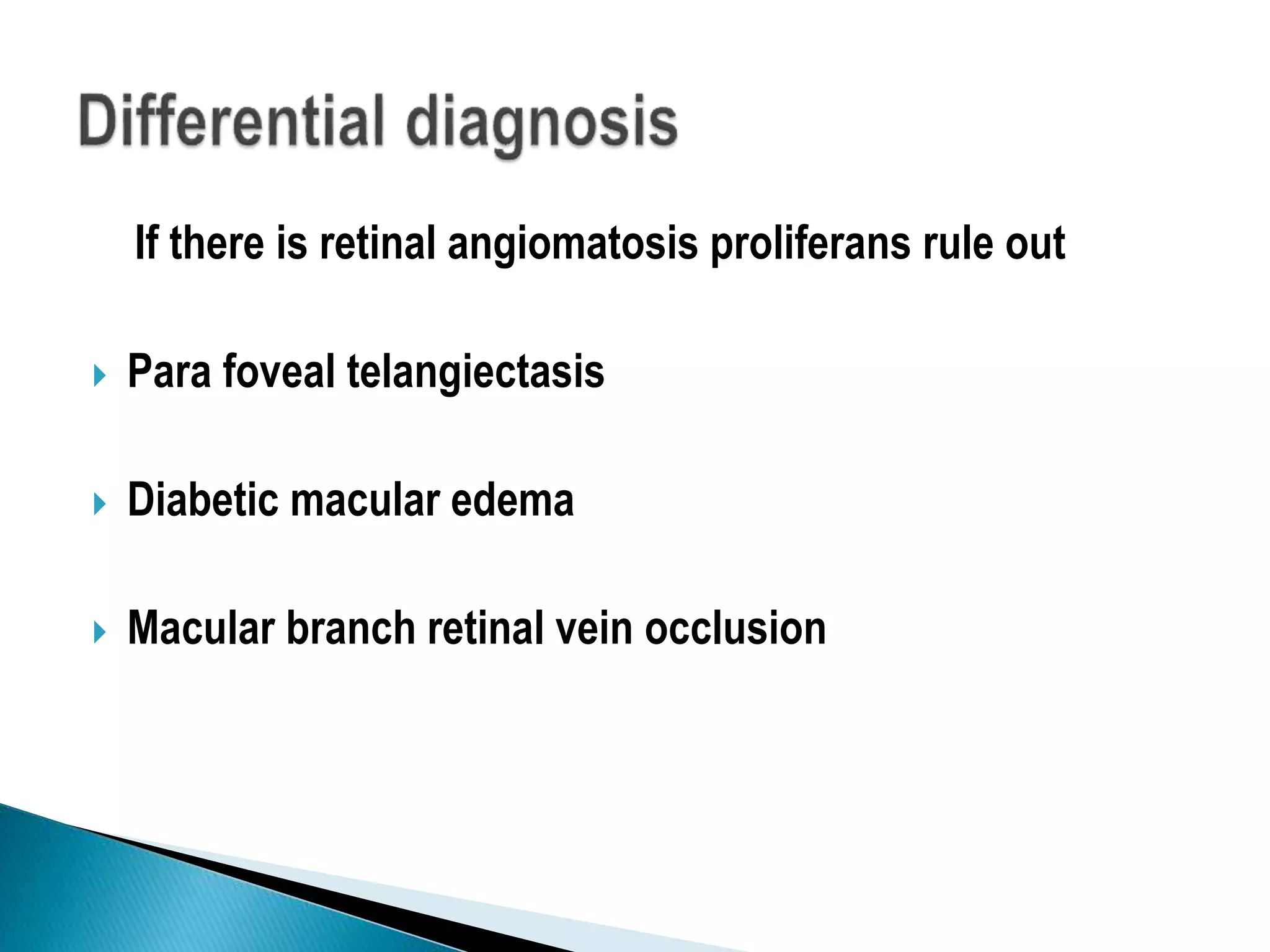 If there is retinal angiomatosis proliferans rule out
 Para foveal telangiectasis
 Diabetic macular edema
 Macular branch retinal vein occlusion
 