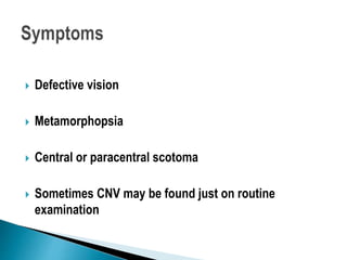  Defective vision
 Metamorphopsia
 Central or paracentral scotoma
 Sometimes CNV may be found just on routine
examination
 