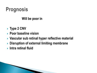 Will be poor in
 Type 2 CNV
 Poor baseline vision
 Vascular sub retinal hyper reflective material
 Disruption of external limiting membrane
 Intra retinal fluid
 