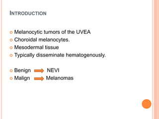 INTRODUCTION
 Melanocytic tumors of the UVEA
 Choroidal melanocytes.
 Mesodermal tissue
 Typically disseminate hematogenously.
 Benign NEVI
 Malign Melanomas
 