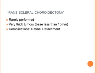TRANS SCLERAL CHOROIDECTOMY
 Rarely performed
 Very thick tumors (base less than 16mm)
 Complications: Retinal Detachment
 