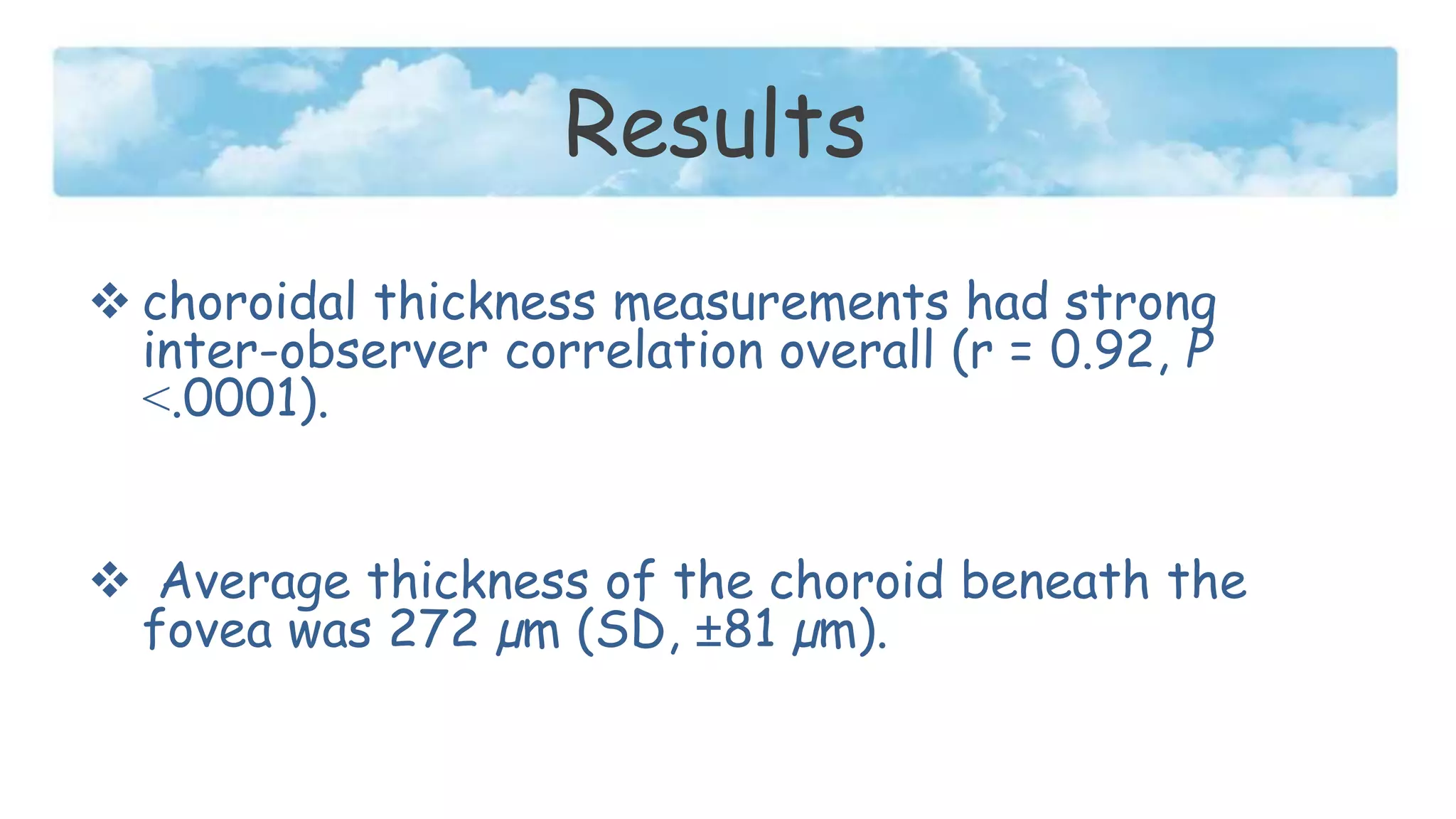 Results
 choroidal thickness measurements had strong
inter-observer correlation overall (r = 0.92, P
˂.0001).
 Average thickness of the choroid beneath the
fovea was 272 µm (SD, ±81 µm).
 