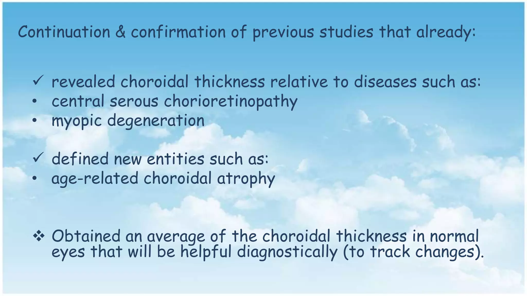 Continuation & confirmation of previous studies that already:
 revealed choroidal thickness relative to diseases such as:
• central serous chorioretinopathy
• myopic degeneration
 defined new entities such as:
• age-related choroidal atrophy
 Obtained an average of the choroidal thickness in normal
eyes that will be helpful diagnostically (to track changes).
 