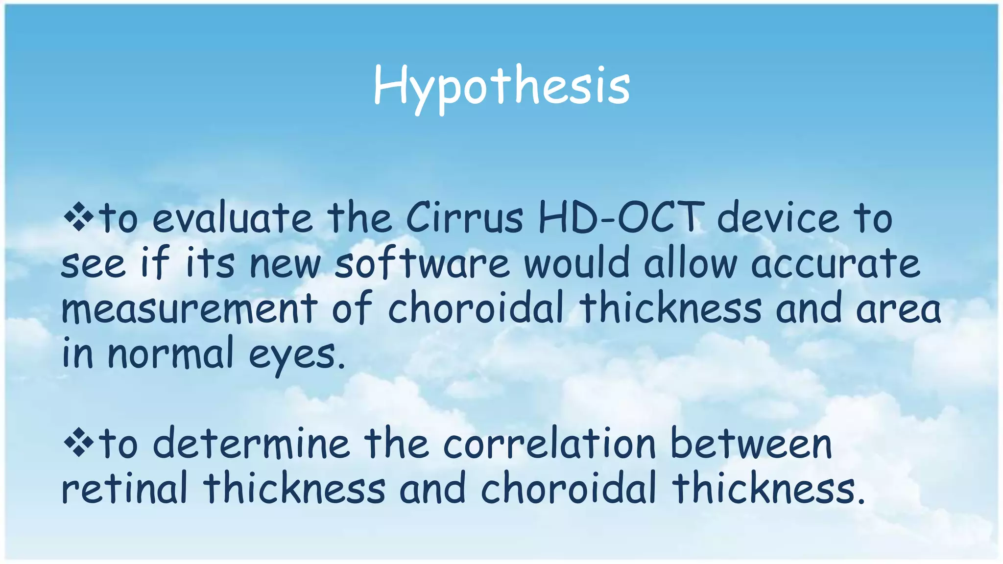 Hypothesis
to evaluate the Cirrus HD-OCT device to
see if its new software would allow accurate
measurement of choroidal thickness and area
in normal eyes.
to determine the correlation between
retinal thickness and choroidal thickness.
 