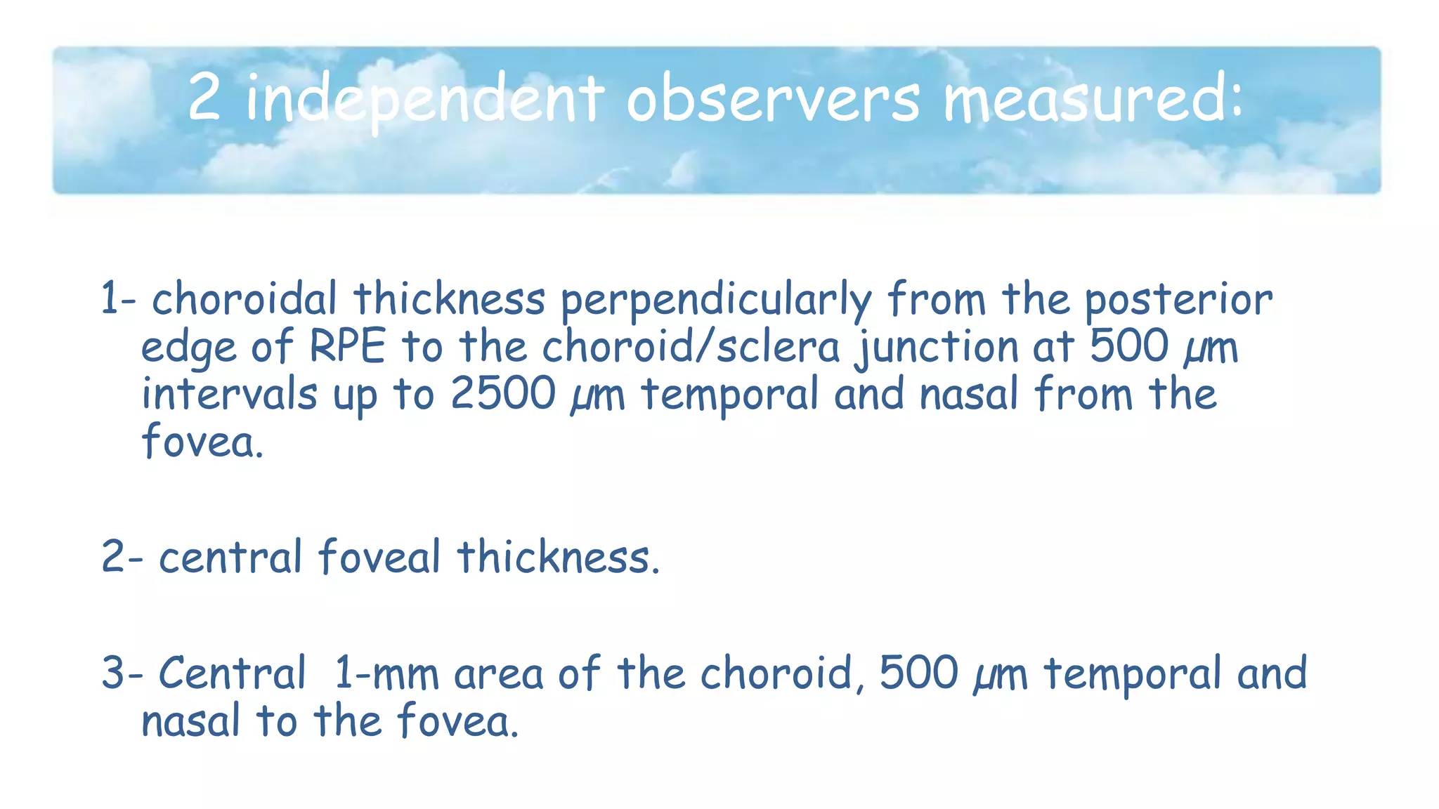 2 independent observers measured:
1- choroidal thickness perpendicularly from the posterior
edge of RPE to the choroid/sclera junction at 500 µm
intervals up to 2500 µm temporal and nasal from the
fovea.
2- central foveal thickness.
3- Central 1-mm area of the choroid, 500 µm temporal and
nasal to the fovea.
 