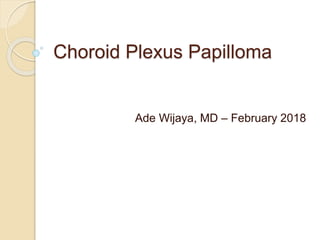 Choroid Plexus Papilloma
Ade Wijaya, MD – February 2018
 