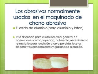  El   oxido de aluminio(para aluminio y laton)

   Está diseñado para el uso industrial general en
    operaciones como, lapeado, pulimento, revestimiento
    refractario para fundición a cera perdida, losetas
    decorativas antideslizantes y grallanado a presión.
 