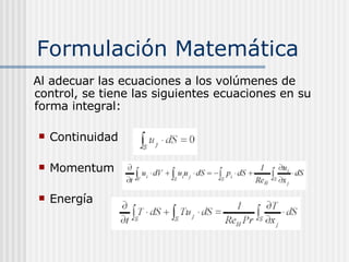 Formulación Matemática Al adecuar las ecuaciones a los volúmenes de control, se tiene las siguientes ecuaciones en su forma integral: Continuidad Momentum Energía 