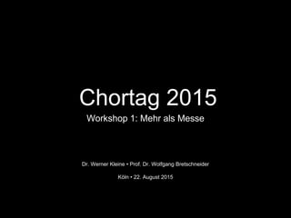 Chortag 2015
Workshop 1: Mehr als Messe
Dr. Werner Kleine • Prof. Dr. Wolfgang Bretschneider
Köln • 22. August 2015
 