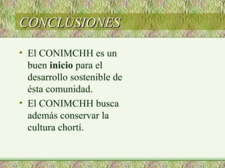 CONCLUSIONES

• El CONIMCHH es un
  buen inicio para el
  desarrollo sostenible de
  ésta comunidad.
• El CONIMCHH busca
  además conservar la
  cultura chortí.
 