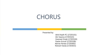 CHORUS
Presented by:
Akhil Nadh PC (17203101)
Atri Saxena (17203103)
Harpreet Singh (17203104)
Pawan Kumar (17203106)
Abinas Parida (17203002)
Nishant Vaisla (17203015)
 