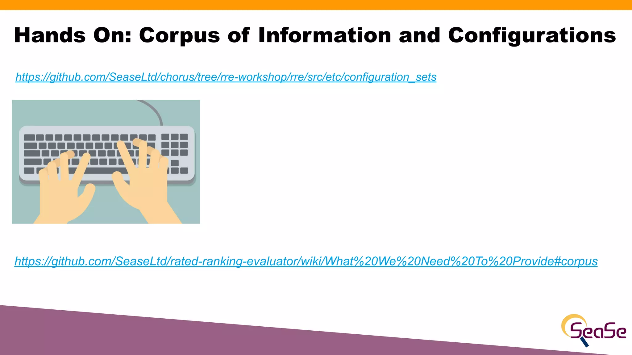 Hands On: Corpus of Information and Configurations
https://github.com/SeaseLtd/rated-ranking-evaluator/wiki/What%20We%20Need%20To%20Provide#corpus
https://github.com/SeaseLtd/chorus/tree/rre-workshop/rre/src/etc/configuration_sets
 