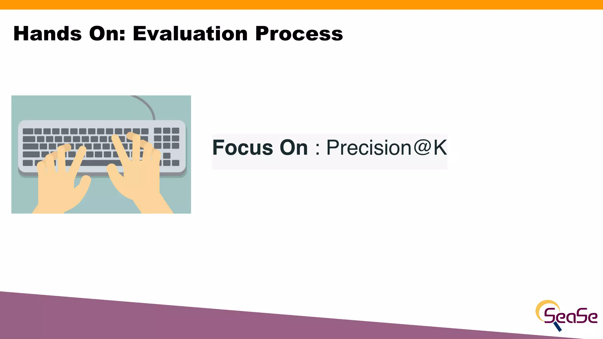 Focus On : Precision@K
Hands On: Evaluation Process
 