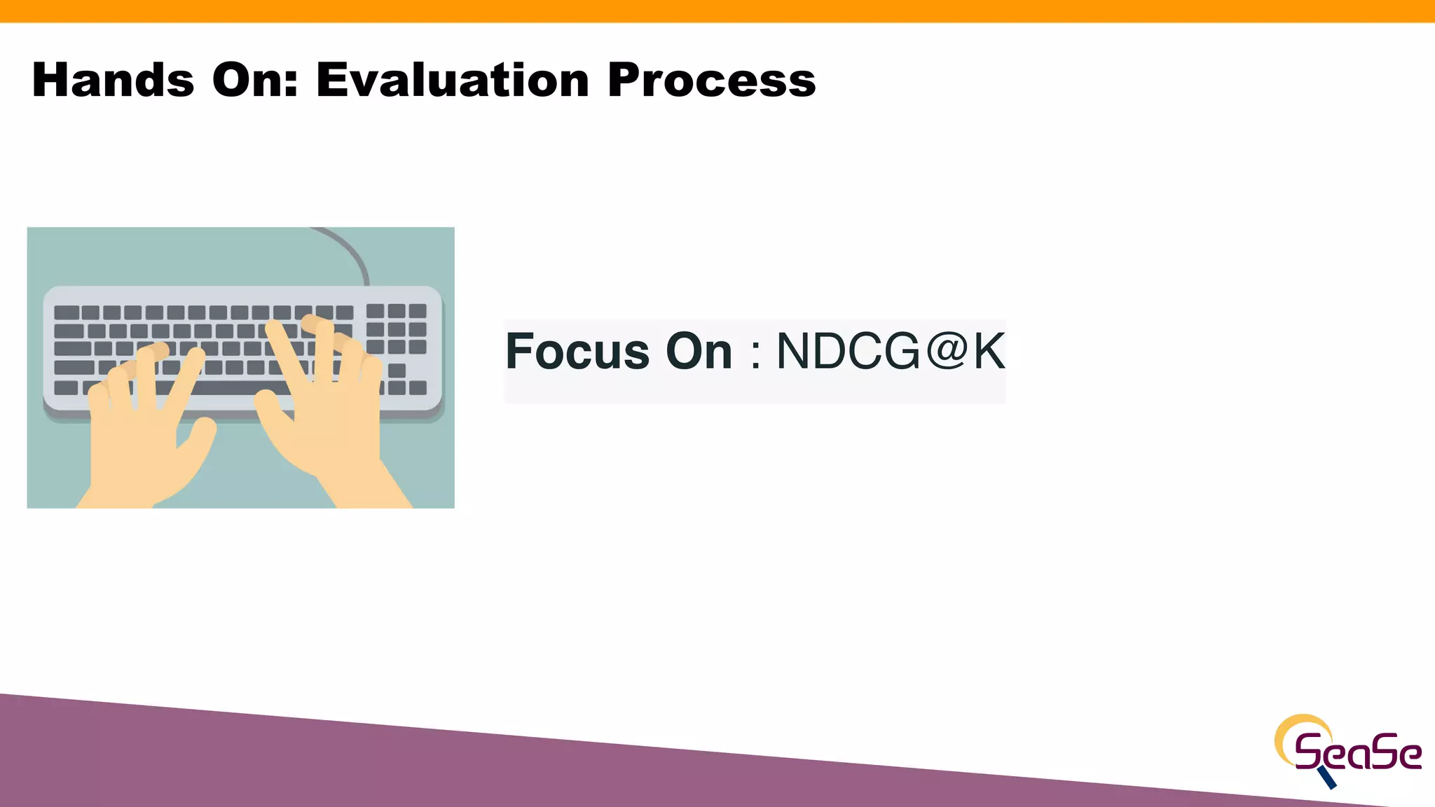 Focus On : NDCG@K
Hands On: Evaluation Process
 