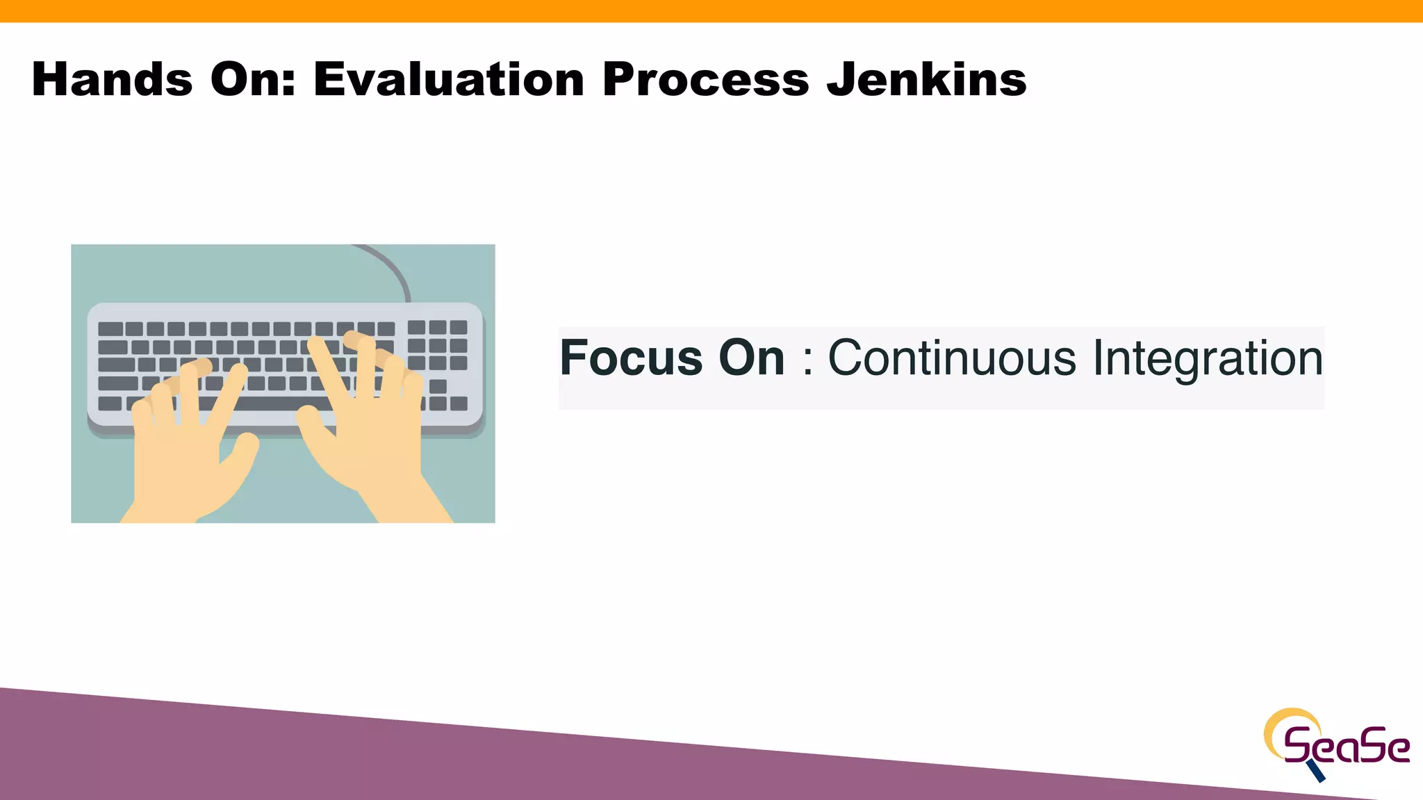 Focus On : Continuous Integration
Hands On: Evaluation Process Jenkins
 
