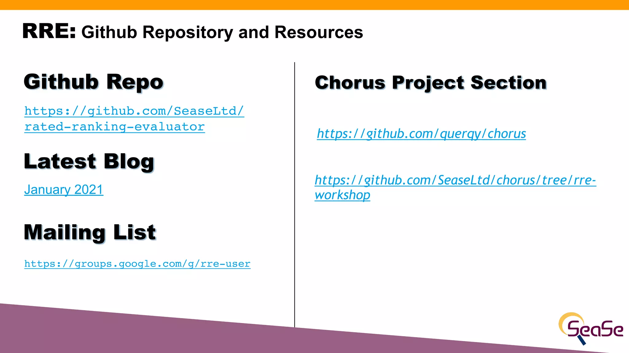 RRE: Github Repository and Resources
Chorus Project Section
https://github.com/SeaseLtd/chorus/tree/rre-
workshop
https://github.com/SeaseLtd/
rated-ranking-evaluator
Github Repo
January 2021
Latest Blog
https://groups.google.com/g/rre-user
Mailing List
https://github.com/querqy/chorus
 