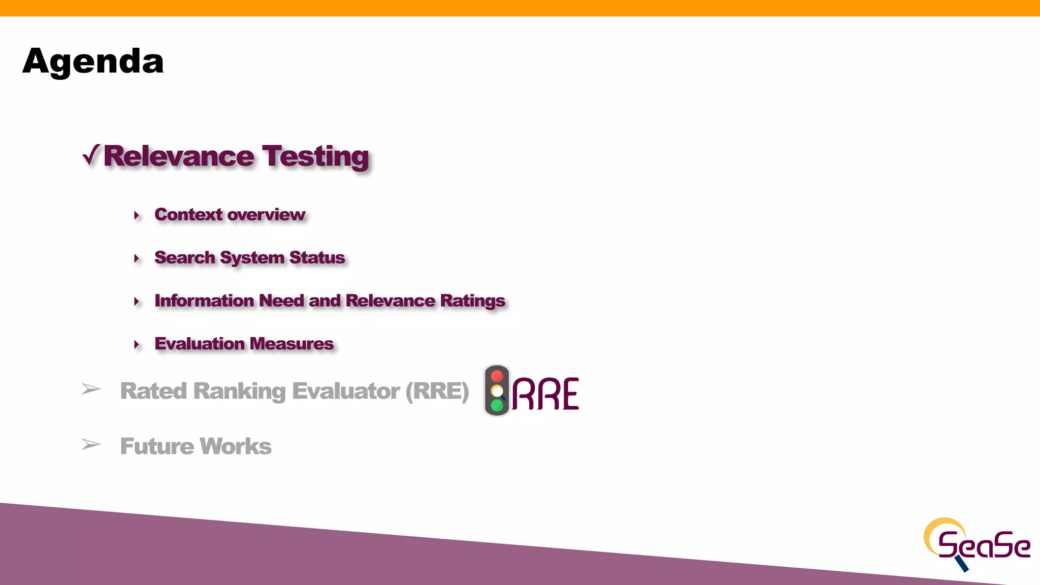 ✓Relevance Testing
‣ Context overview
‣ Search System Status
‣ Information Need and Relevance Ratings
‣ Evaluation Measures
➢ Rated Ranking Evaluator (RRE)
➢ Future Works
Agenda
 