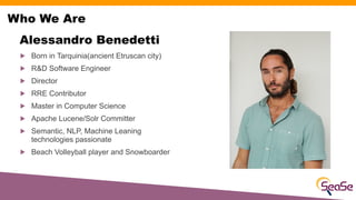 Alessandro Benedetti
! Born in Tarquinia(ancient Etruscan city)
! R&D Software Engineer
! Director
! RRE Contributor
! Mas...