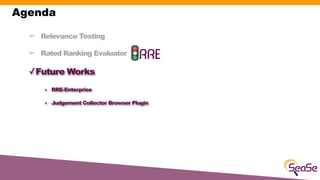 ➢ Relevance Testing
➢ Rated Ranking Evaluator
✓Future Works
‣ RRE-Enterprise
‣ Judgement Collector Browser Plugin
Agenda
 