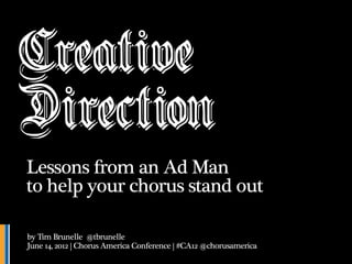 Creative
Direction
Lessons from an Ad Man
to help your chorus stand out

by Tim Brunelle @tbrunelle
June 14, 2012 | Chorus America Conference | #CA12 @chorusamerica
 