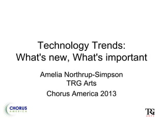 Technology Trends:
What's new, What's important
Amelia Northrup-Simpson
TRG Arts
Chorus America 2013
 