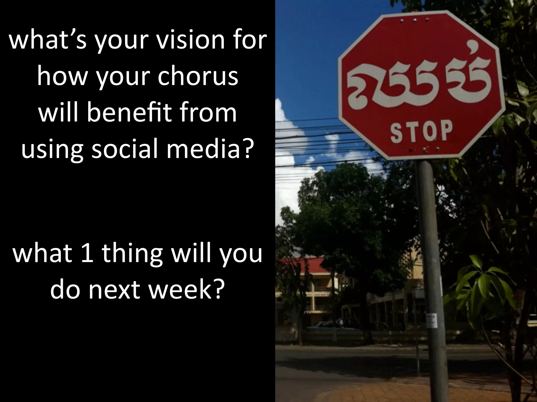 what’s	
  your	
  vision	
  for	
  
  how	
  your	
  chorus	
  	
  	
  	
  
  will	
  beneﬁt	
  from	
  
 using	
  social	
  media?


what	
  1	
  thing	
  will	
  you	
  
  do	
  next	
  week?
 
