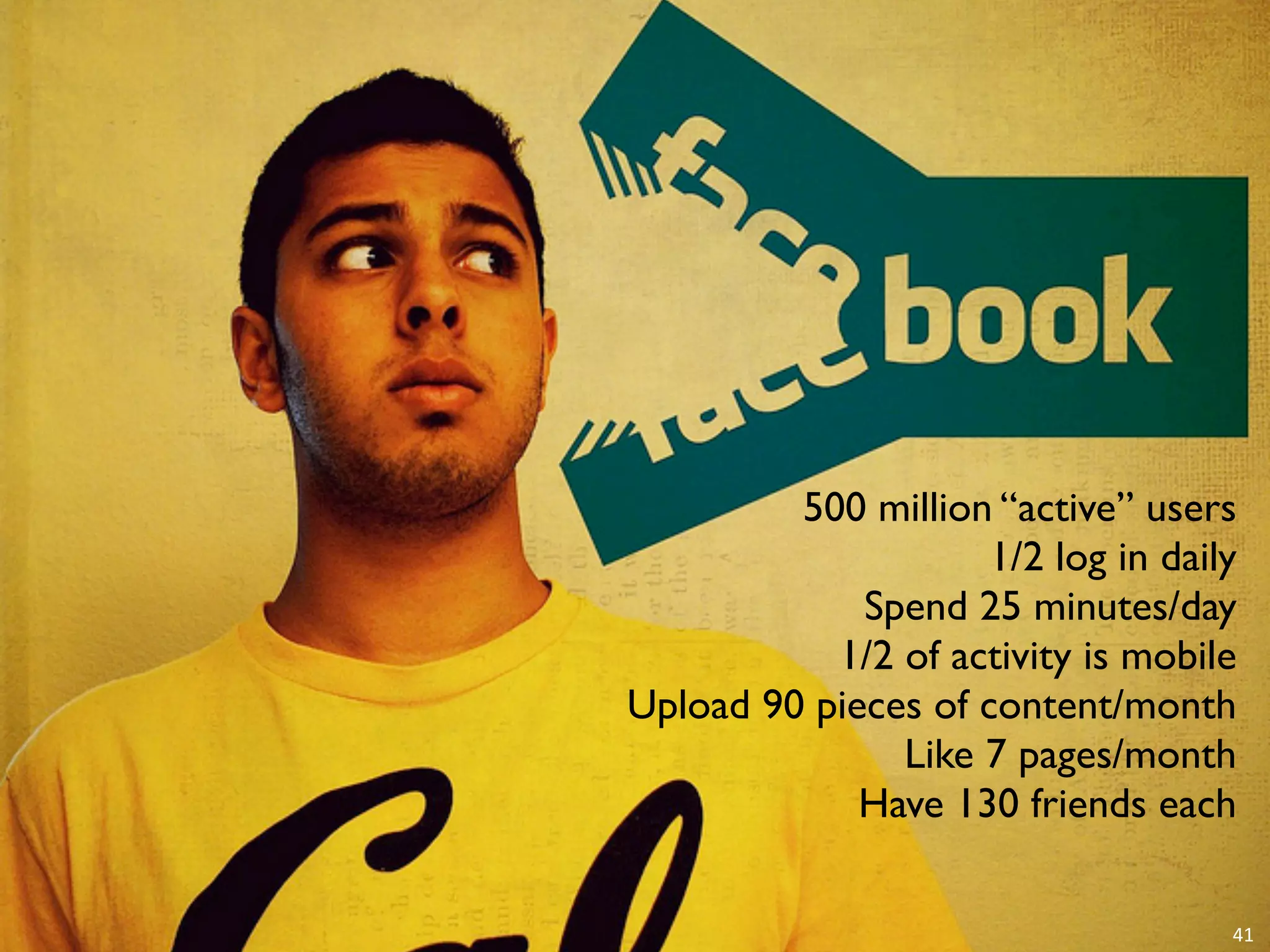 500 million “active” users
                     1/2 log in daily
             Spend 25 minutes/day
           1/2 of activity is mobile
Upload 90 pieces of content/month
               Like 7 pages/month
             Have 130 friends each

                                    41
 