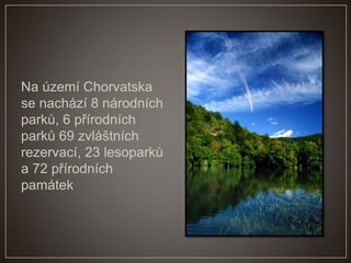 Na území Chorvatska
se nachází 8 národních
parků, 6 přírodních
parků 69 zvláštních
rezervací, 23 lesoparků
a 72 přírodních
památek
 