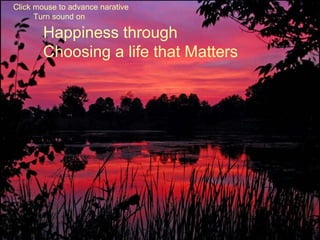 Happiness through Choosing a life that Matters Click mouse to advance narative Turn sound on 