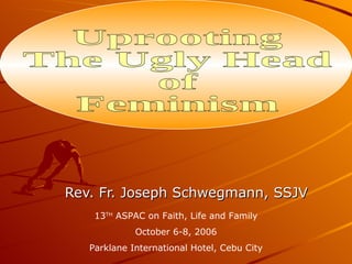 Rev. Fr. Joseph Schwegmann, SSJV 13 TH  ASPAC on Faith, Life and Family October 6-8, 2006 Parklane International Hotel, Cebu City Uprooting  The Ugly Head  of  Feminism 