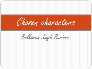 Chosen characters
 Balkaran Singh Bariana
 
