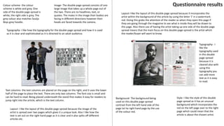 Colour scheme- the colour
scheme is white and grey. One
side of the double page spread is
white, the right side is grey. The
grey colour also matches Soulja
Boys grey hoodie.
Image- The double page spread consists of one
large image that takes up a whole page out of
the two. There are no headlines, text, or
quotes. The males in the image their bodies are
facing in different directions however their
heads are faced towards the camera.
Typography- I like how the typography for the double page spread and how it is used
as it is clear and sophisticated as it is directed to an adult audience.
Text columns- the text columns are placed on the page on the right, and it uses the lower
half of the page to place the text. There are only two columns. The font size is small and
can be hard to read. Being placed underneath the stand-first makes it easy for readers to
jump right into the article, which is the text column.
Layout- I like the layout of this double page spread because the image of the
artist is spread over two pages which gives it a unique look. Also I like how the
text is set out on the right hand page as it is clear and it also splits off different
articles etc.
Style- I like the style of this double
page spread as it has an unusual
background which incorporates the
red on the left page over to the right
page which could mean that the
article is about the chosen artist.
Layout-I like the layout of this double page spread because it incorporates the
artist within the background of the article by using the letter ‘J’ in a watermark
red. Doing this grabs the attention of the reader as when they open this page if
they are going through the magazine to see what is inside they will be drawn to
this page. Also there use of having the artist taking up one side of the double page
spread means that the main focus on this double page spread is the artist which
the reader/buyer will want to know.
Background- The background being
used on this double page spread
contrast from the left hand side of the
page txt he right hand page by the use
of the colour red.
Typography- I
like the
typography used
in this double
page spread
because it is
cleared also with
using this
typography you
can add more
text as it is easy
to read.
 