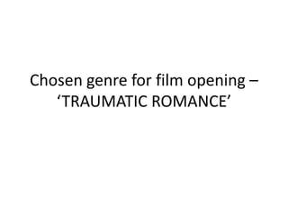 Chosen genre for film opening –
   ‘TRAUMATIC ROMANCE’
 