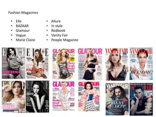 Fashion Magazines
• Elle
• BAZAAR
• Glamour
• Vogue
• Marie Claire
• Allure
• In style
• Redbook
• Vanity Fair
• People Magazine
 
