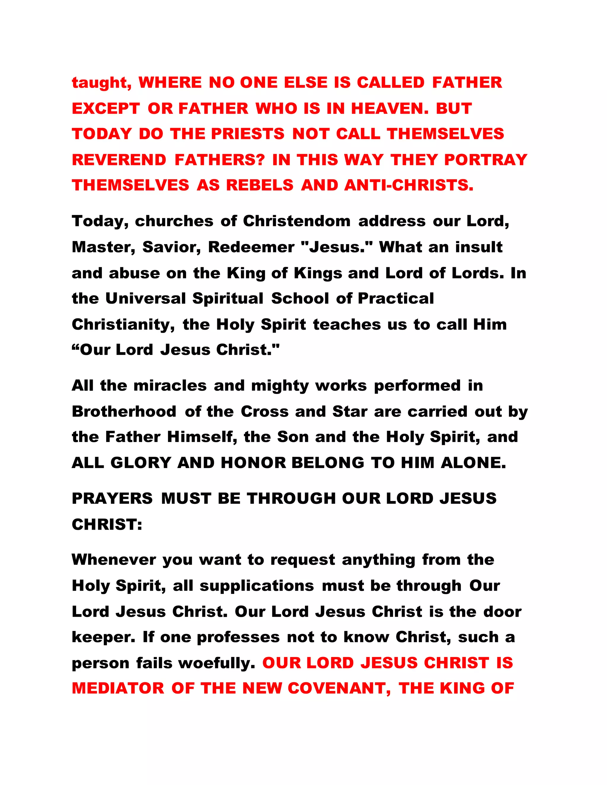 KINGS, AND LORD OF LORDS, THE SOLE SPIRITUAL
HEAD OF THE UNIVERSE.
* During the sojourn of Our Lord Jesus Christ on
earth, no one received the Holy Spirit. Remember
how he told his disciples to wait at Jerusalem until
they be clothed with the Holy Spirit? This was the
promise He made. TODAY DO I TELL YOU TO GO
AND WAIT AT JERUSALEM?
* WHO AMONG MEN CAN DO WHAT I AM DOING
NOW? IS THERE ANY GOVERNMENT, CHURCH
ORGANIZATION, SOCIETY, ANGEL,OR SPIRIT THAT
CAN DO THESE WORKS? THIS IS A PROVEN FACT
THAT THE ONE WRITTEN ABOUT IS NOW IN YOUR
MIDST.
Brethren, is there any time that I have taught you
anything of myself? All that you are taught here is
about our Lord Jesus Christ; what he did is what we
are doing today. Where in the world have you seen
people gathered every Wednesday to celebrate the
past events of Our Lord Jesus Christ? In Brotherhood
of the Cross and Star, we celebrate the last supper
just as Christ did with his disciples. We watch and
pray till 3 a.m. when our Lord Jesus Christ was
 